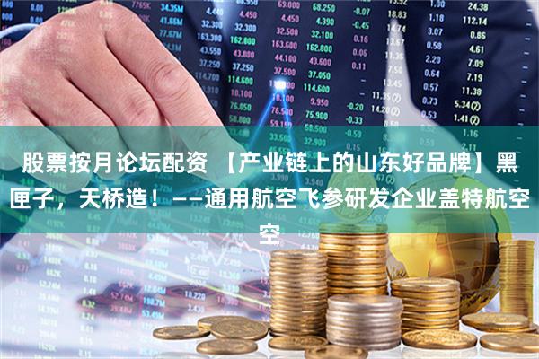股票按月论坛配资 【产业链上的山东好品牌】黑匣子，天桥造！——通用航空飞参研发企业盖特航空