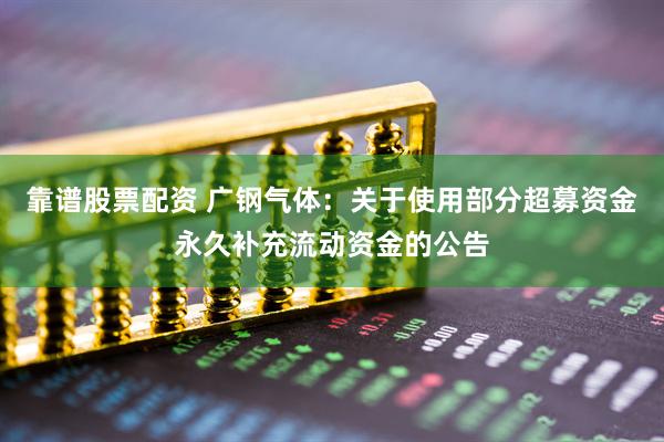 靠谱股票配资 广钢气体：关于使用部分超募资金永久补充流动资金的公告