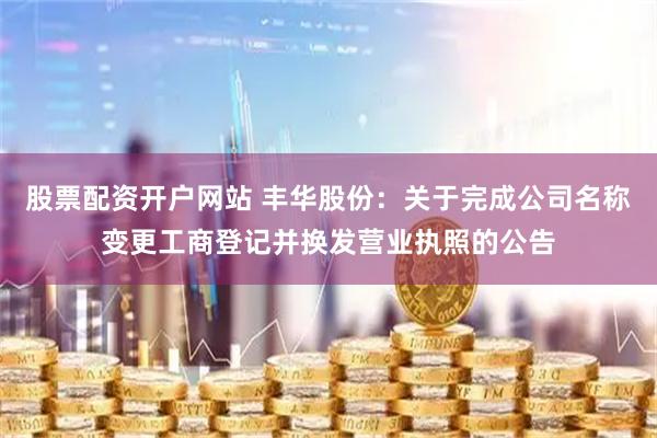 股票配资开户网站 丰华股份：关于完成公司名称变更工商登记并换发营业执照的公告
