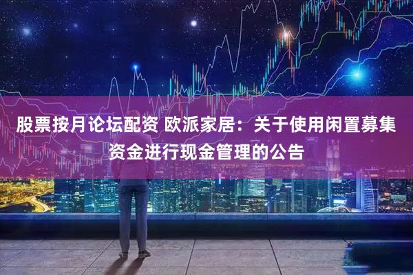 股票按月论坛配资 欧派家居：关于使用闲置募集资金进行现金管理的公告