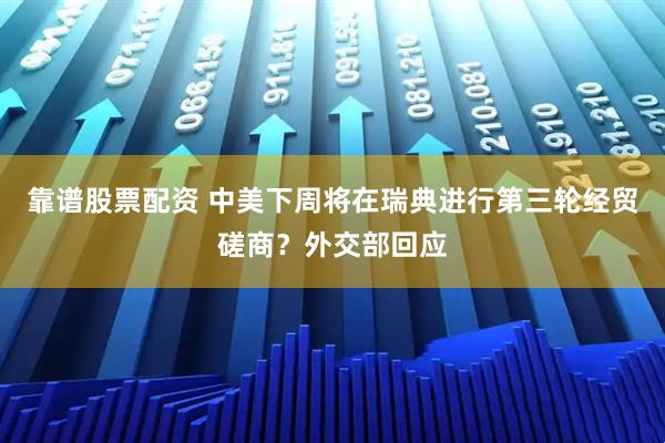 靠谱股票配资 中美下周将在瑞典进行第三轮经贸磋商？外交部回应