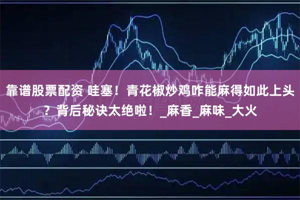 靠谱股票配资 哇塞！青花椒炒鸡咋能麻得如此上头？背后秘诀太绝啦！_麻香_麻味_大火