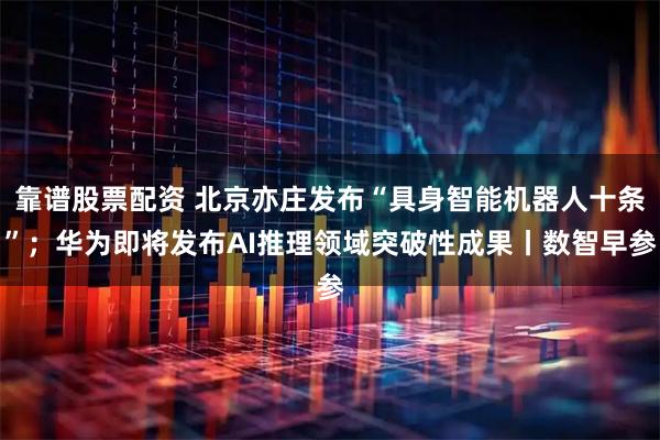 靠谱股票配资 北京亦庄发布“具身智能机器人十条”；华为即将发布AI推理领域突破性成果丨数智早参