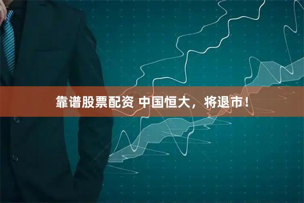 靠谱股票配资 中国恒大，将退市！
