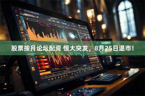 股票按月论坛配资 恒大突发，8月25日退市！