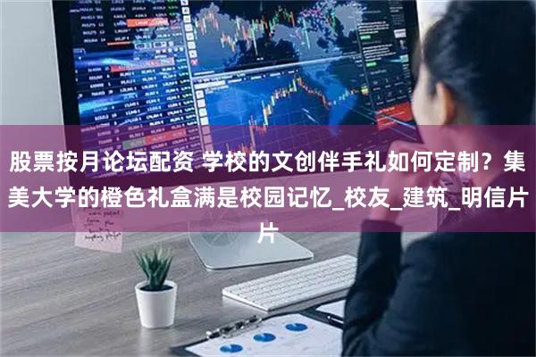 股票按月论坛配资 学校的文创伴手礼如何定制？集美大学的橙色礼盒满是校园记忆_校友_建筑_明信片