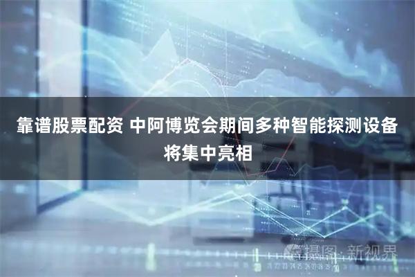 靠谱股票配资 中阿博览会期间多种智能探测设备将集中亮相