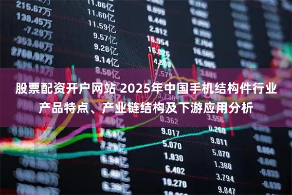 股票配资开户网站 2025年中国手机结构件行业产品特点、产业链结构及下游应用分析
