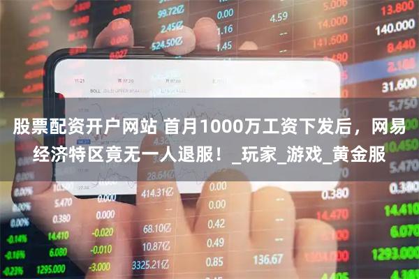 股票配资开户网站 首月1000万工资下发后，网易经济特区竟无一人退服！_玩家_游戏_黄金服