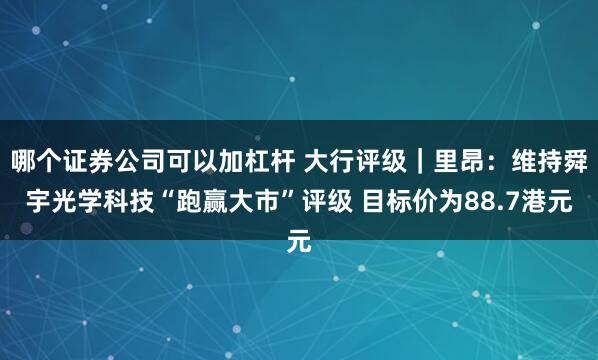 哪个证券公司可以加杠杆 大行评级｜里昂：维持舜宇光学科技“跑赢大市”评级 目标价为88.7港元