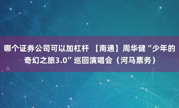 哪个证券公司可以加杠杆 【南通】周华健“少年的奇幻之旅3.0”巡回演唱会（河马票务）