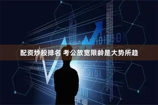 配资炒股排名 考公放宽限龄是大势所趋