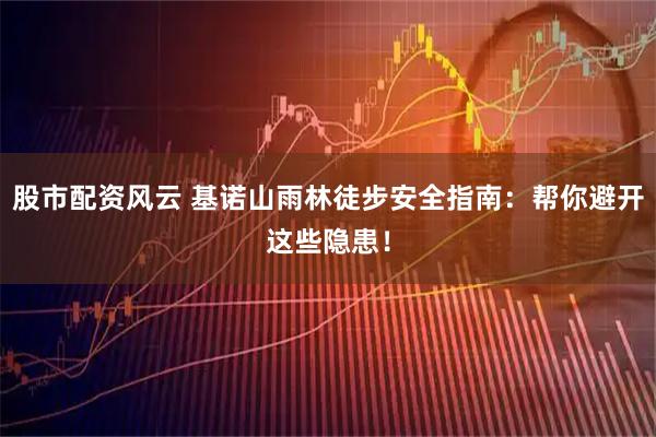 股市配资风云 基诺山雨林徒步安全指南：帮你避开这些隐患！