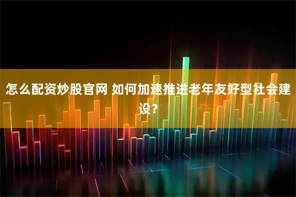 怎么配资炒股官网 如何加速推进老年友好型社会建设？