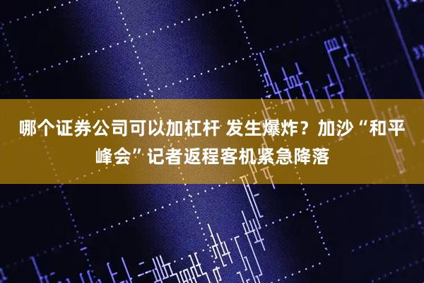 哪个证券公司可以加杠杆 发生爆炸？加沙“和平峰会”记者返程客机紧急降落