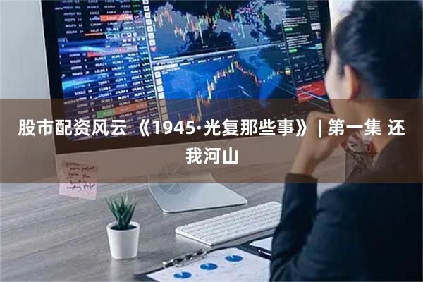 股市配资风云 《1945·光复那些事》 | 第一集 还我河山
