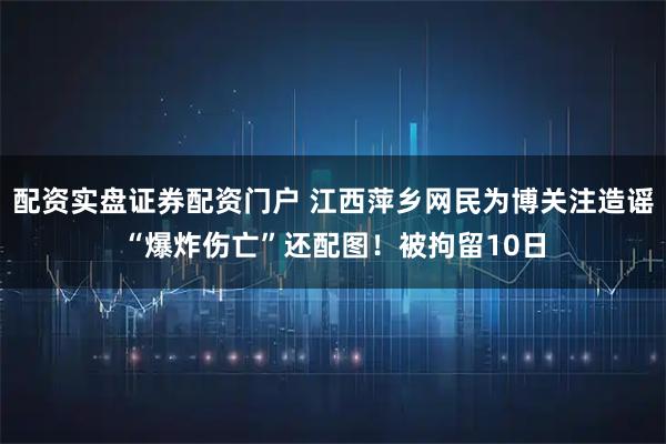 配资实盘证券配资门户 江西萍乡网民为博关注造谣“爆炸伤亡”还配图！被拘留10日
