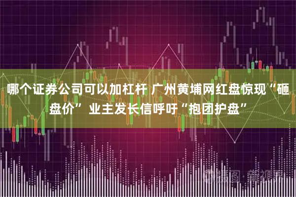 哪个证券公司可以加杠杆 广州黄埔网红盘惊现“砸盘价” 业主发长信呼吁“抱团护盘”
