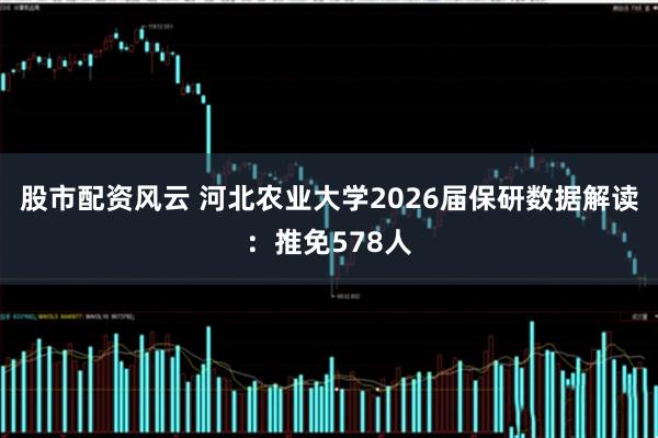 股市配资风云 河北农业大学2026届保研数据解读：推免578人