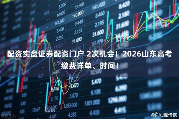 配资实盘证券配资门户 2次机会！2026山东高考缴费详单、时间！