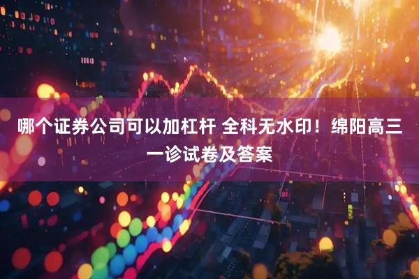 哪个证券公司可以加杠杆 全科无水印！绵阳高三一诊试卷及答案