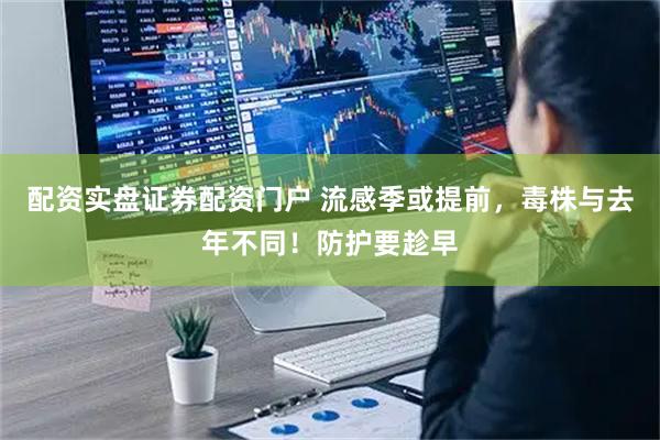 配资实盘证券配资门户 流感季或提前，毒株与去年不同！防护要趁早