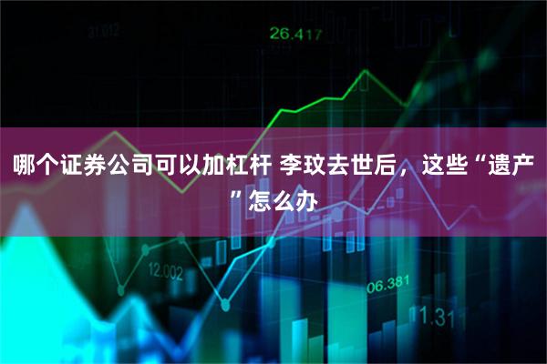 哪个证券公司可以加杠杆 李玟去世后，这些“遗产”怎么办