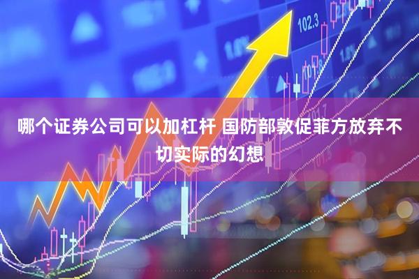 哪个证券公司可以加杠杆 国防部敦促菲方放弃不切实际的幻想
