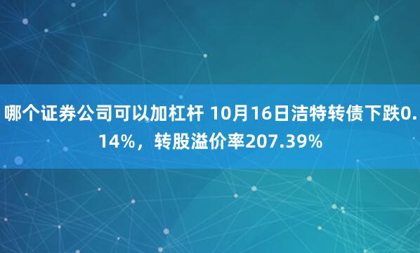 哪个证券公司可以加杠杆 10月16日洁特转债下跌0.14%，转股溢价率207.39%