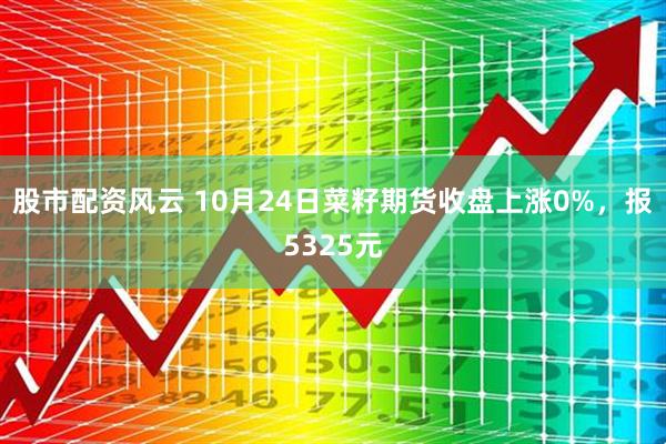 股市配资风云 10月24日菜籽期货收盘上涨0%，报5325元