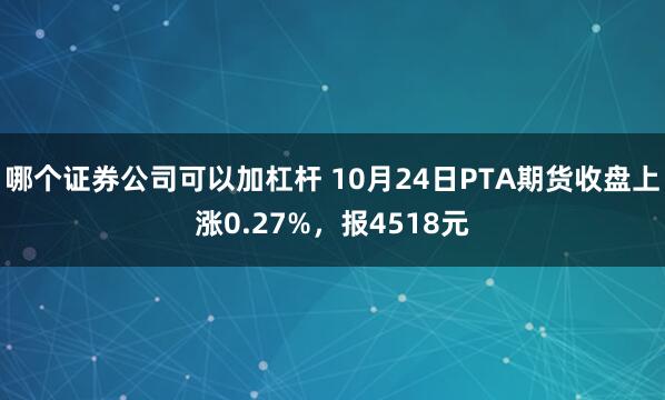 哪个证券公司可以加杠杆 10月24日PTA期货收盘上涨0.27%，报4518元