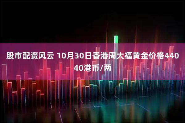 股市配资风云 10月30日香港周大福黄金价格44040港币/两