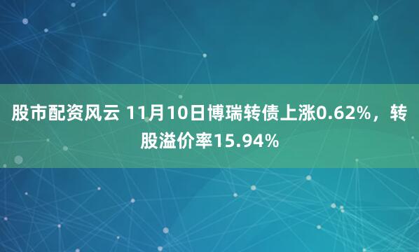 股市配资风云 11月10日博瑞转债上涨0.62%，转股溢价率15.94%