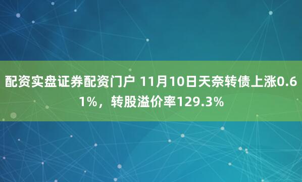 配资实盘证券配资门户 11月10日天奈转债上涨0.61%，转股溢价率129.3%