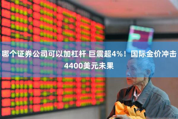 哪个证券公司可以加杠杆 巨震超4%！国际金价冲击4400美元未果