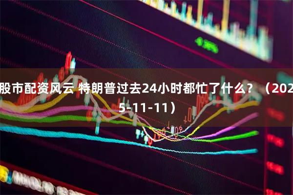 股市配资风云 特朗普过去24小时都忙了什么？（2025-11-11）