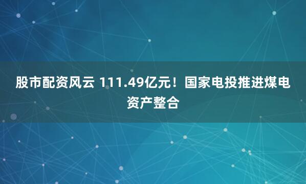 股市配资风云 111.49亿元！国家电投推进煤电资产整合