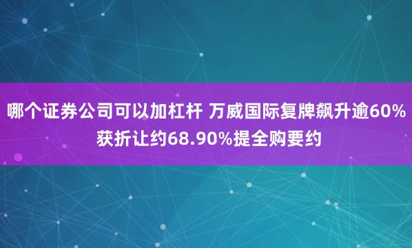 哪个证券公司可以加杠杆 万威国际复牌飙升逾60% 获折让约68.90%提全购要约