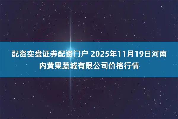 配资实盘证券配资门户 2025年11月19日河南内黄果蔬城有限公司价格行情