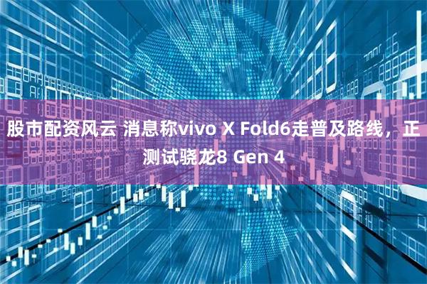 股市配资风云 消息称vivo X Fold6走普及路线，正测试骁龙8 Gen 4