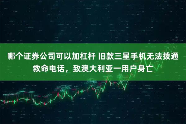 哪个证券公司可以加杠杆 旧款三星手机无法拨通救命电话，致澳大利亚一用户身亡