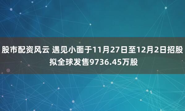 股市配资风云 遇见小面于11月27日至12月2日招股 拟全球发售9736.45万股