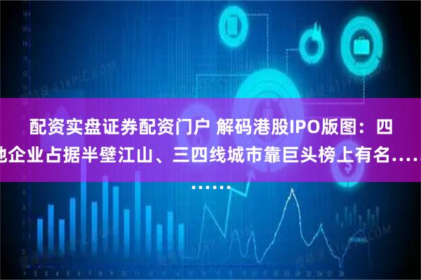 配资实盘证券配资门户 解码港股IPO版图：四地企业占据半壁江山、三四线城市靠巨头榜上有名……