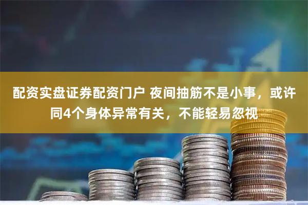 配资实盘证券配资门户 夜间抽筋不是小事，或许同4个身体异常有关，不能轻易忽视