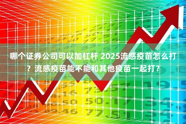 哪个证券公司可以加杠杆 2025流感疫苗怎么打？流感疫苗能不能和其他疫苗一起打？