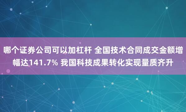 哪个证券公司可以加杠杆 全国技术合同成交金额增幅达141.7% 我国科技成果转化实现量质齐升