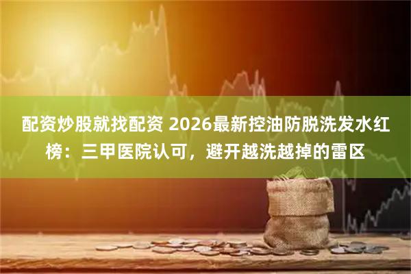 配资炒股就找配资 2026最新控油防脱洗发水红榜：三甲医院认可，避开越洗越掉的雷区
