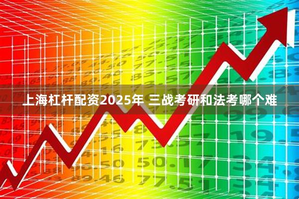 上海杠杆配资2025年 三战考研和法考哪个难