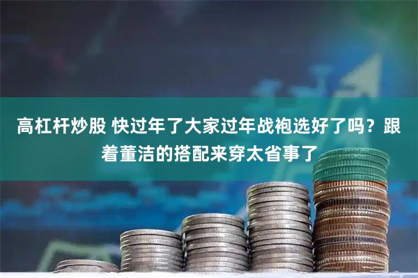 高杠杆炒股 快过年了大家过年战袍选好了吗？跟着董洁的搭配来穿太省事了