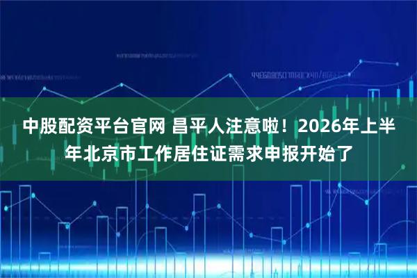 中股配资平台官网 昌平人注意啦！2026年上半年北京市工作居住证需求申报开始了